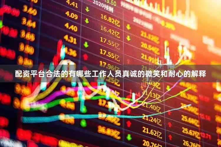 配资平台合法的有哪些工作人员真诚的微笑和耐心的解释