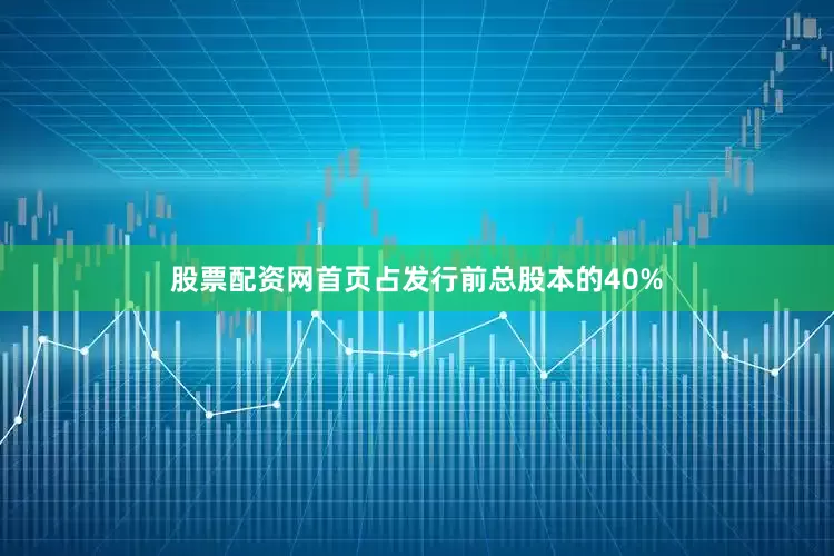 股票配资网首页占发行前总股本的40%