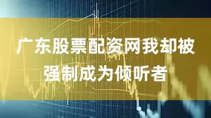 广东股票配资网我却被强制成为倾听者