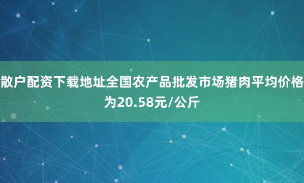散户配资下载地址全国农产品批发市场猪肉平均价格为20.58元/公斤