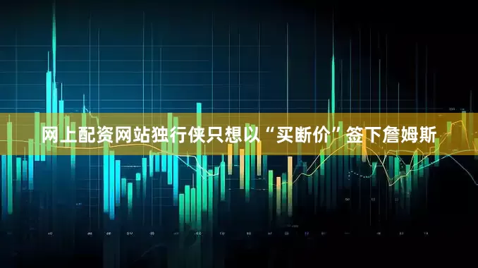 网上配资网站独行侠只想以“买断价”签下詹姆斯