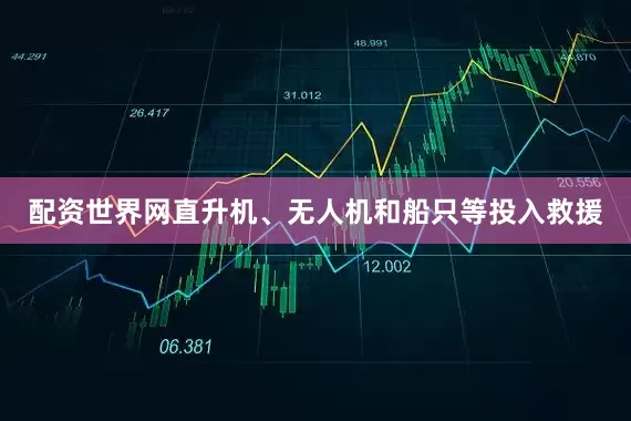 配资世界网直升机、无人机和船只等投入救援