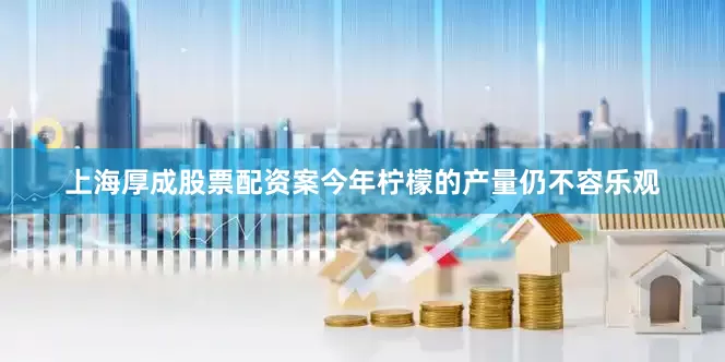 上海厚成股票配资案今年柠檬的产量仍不容乐观