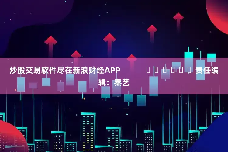 炒股交易软件尽在新浪财经APP            						责任编辑：秦艺