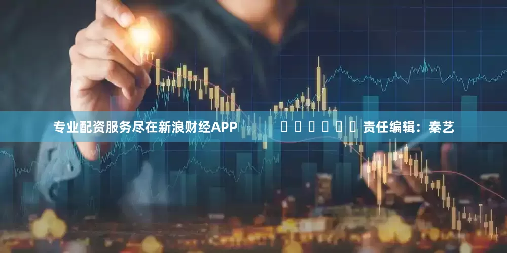 专业配资服务尽在新浪财经APP            						责任编辑：秦艺