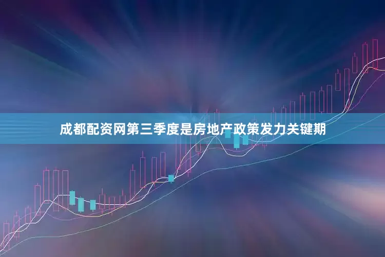 成都配资网第三季度是房地产政策发力关键期