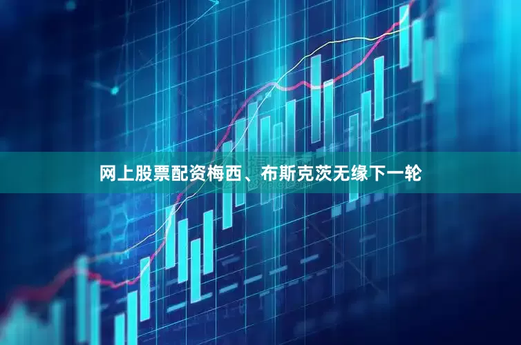 网上股票配资梅西、布斯克茨无缘下一轮