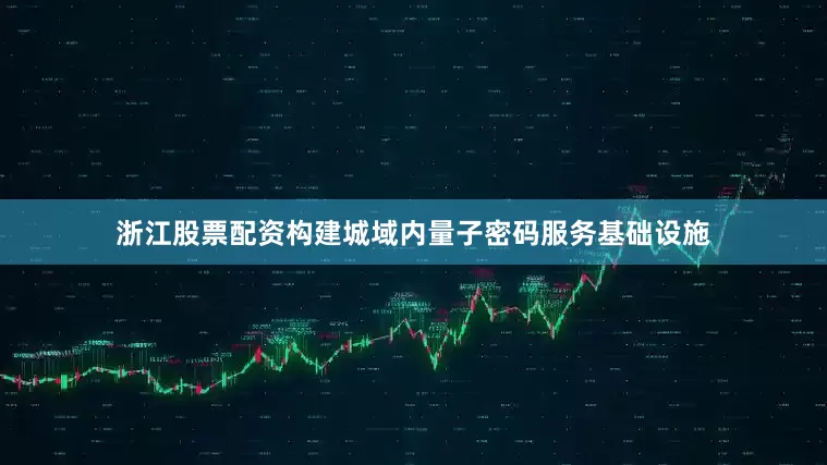 浙江股票配资构建城域内量子密码服务基础设施