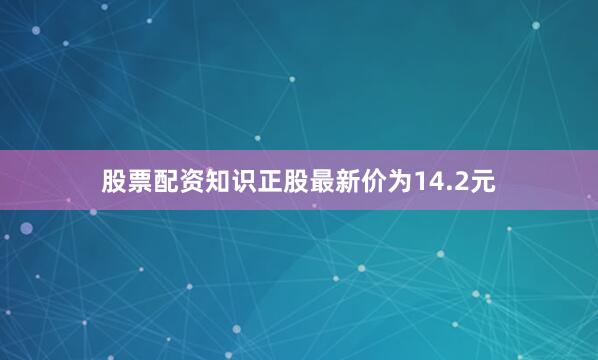 股票配资知识正股最新价为14.2元