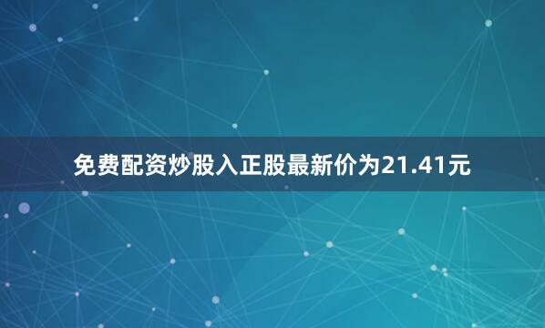 免费配资炒股入正股最新价为21.41元
