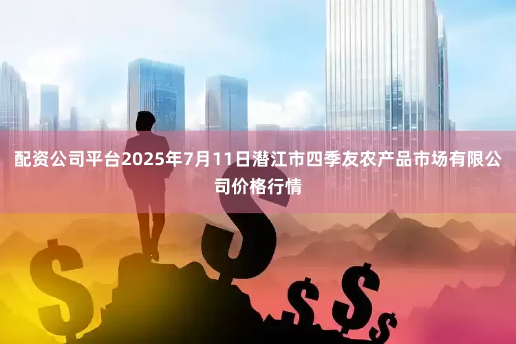 配资公司平台2025年7月11日潜江市四季友农产品市场有限公司价格行情
