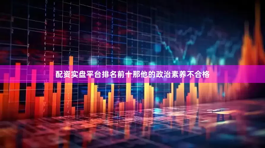 配资实盘平台排名前十那他的政治素养不合格