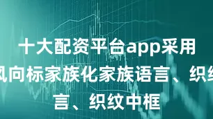 十大配资平台app采用耀目风向标家族化家族语言、织纹中框