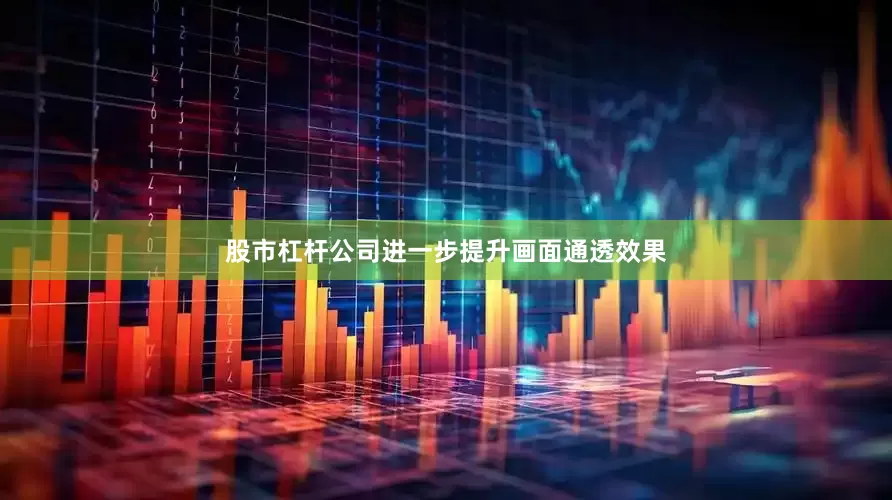 股市杠杆公司进一步提升画面通透效果