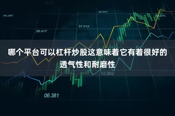 哪个平台可以杠杆炒股这意味着它有着很好的透气性和耐磨性