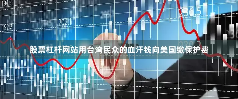 股票杠杆网站用台湾民众的血汗钱向美国缴保护费