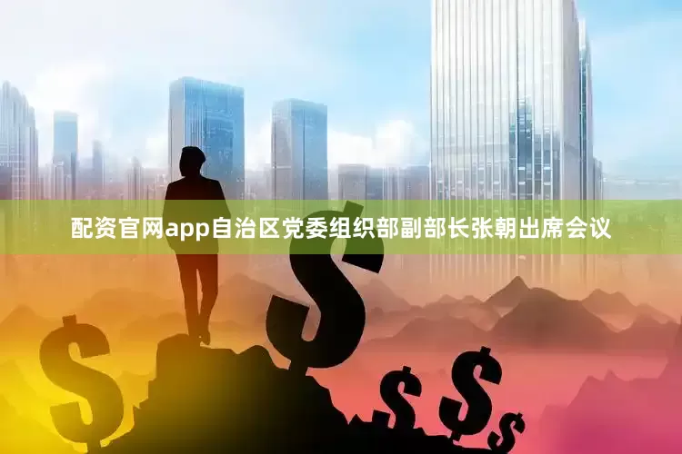 配资官网app自治区党委组织部副部长张朝出席会议
