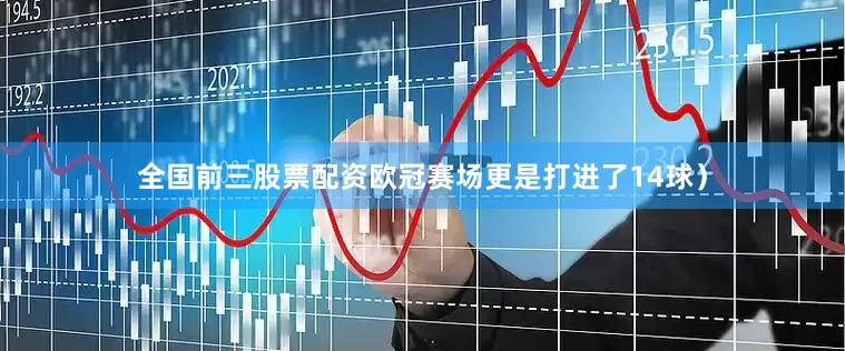 全国前三股票配资欧冠赛场更是打进了14球）