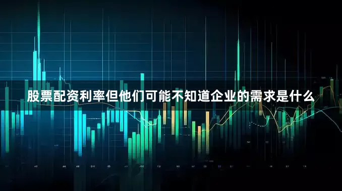 股票配资利率但他们可能不知道企业的需求是什么