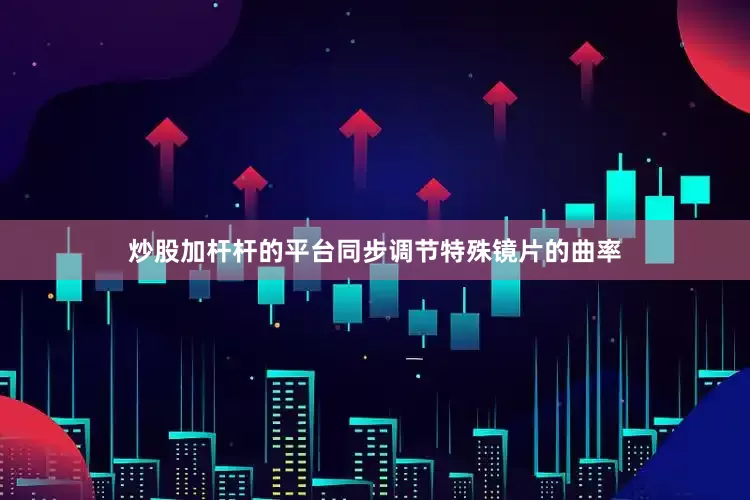 炒股加杆杆的平台同步调节特殊镜片的曲率