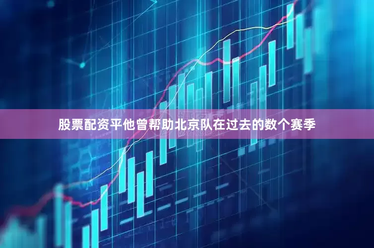 股票配资平他曾帮助北京队在过去的数个赛季