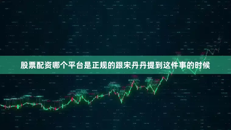 股票配资哪个平台是正规的跟宋丹丹提到这件事的时候