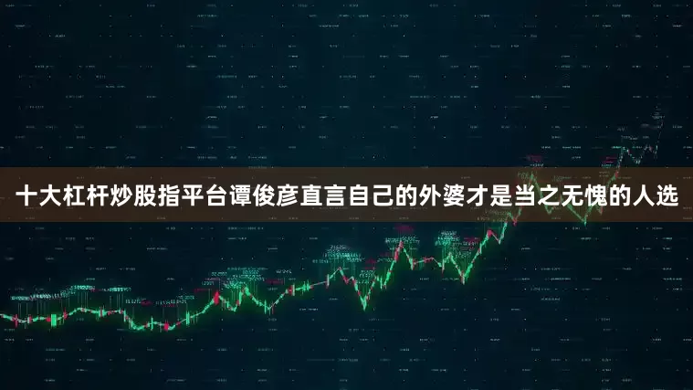 十大杠杆炒股指平台谭俊彦直言自己的外婆才是当之无愧的人选