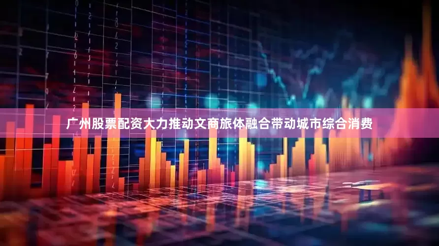 广州股票配资大力推动文商旅体融合带动城市综合消费