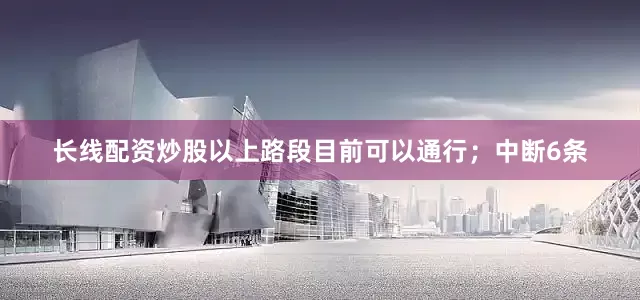 长线配资炒股以上路段目前可以通行；中断6条