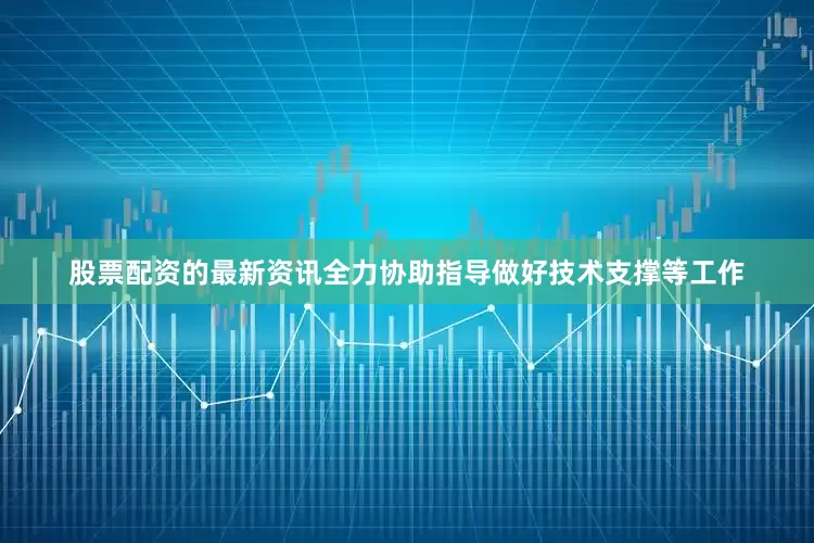 股票配资的最新资讯全力协助指导做好技术支撑等工作