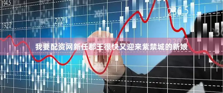我要配资网新任郡王很快又迎来紫禁城的新娘