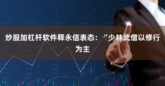 炒股加杠杆软件释永信表态：“少林武僧以修行为主