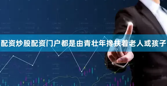 配资炒股配资门户都是由青壮年搀扶着老人或孩子