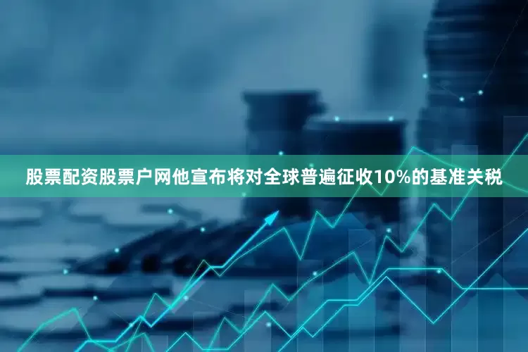 股票配资股票户网他宣布将对全球普遍征收10%的基准关税