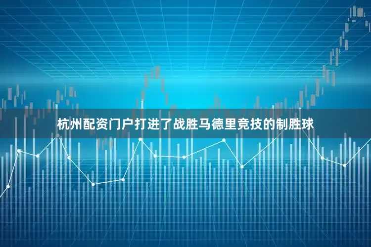 杭州配资门户打进了战胜马德里竞技的制胜球