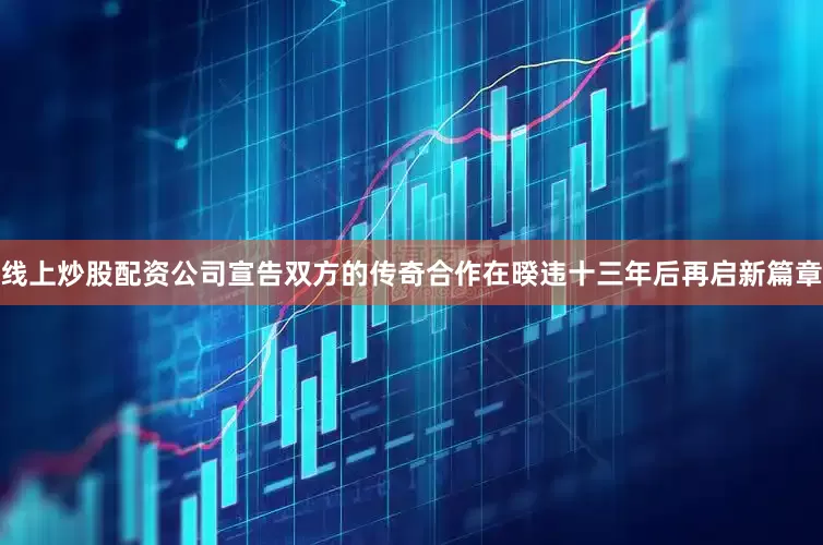 线上炒股配资公司宣告双方的传奇合作在暌违十三年后再启新篇章