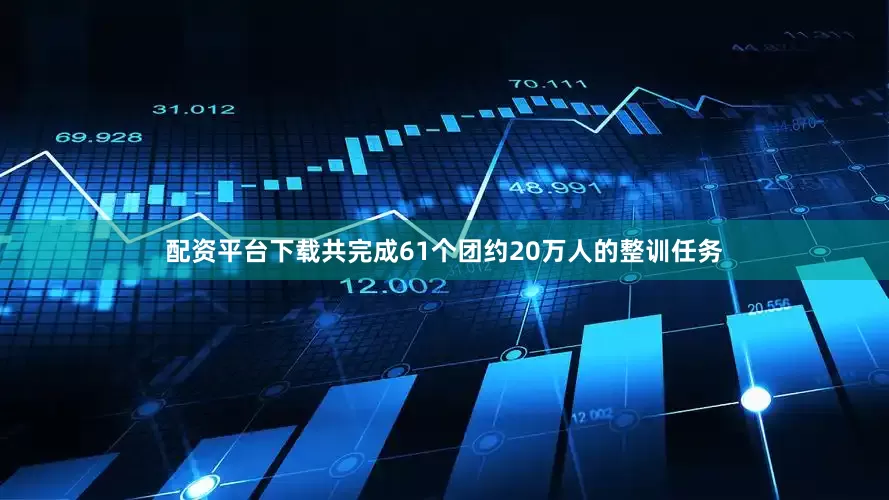 配资平台下载共完成61个团约20万人的整训任务