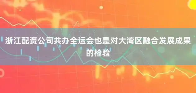 浙江配资公司共办全运会也是对大湾区融合发展成果的检验