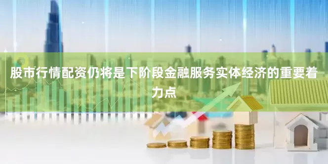 股市行情配资仍将是下阶段金融服务实体经济的重要着力点