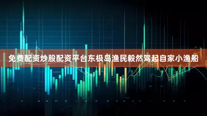 免费配资炒股配资平台东极岛渔民毅然驾起自家小渔船