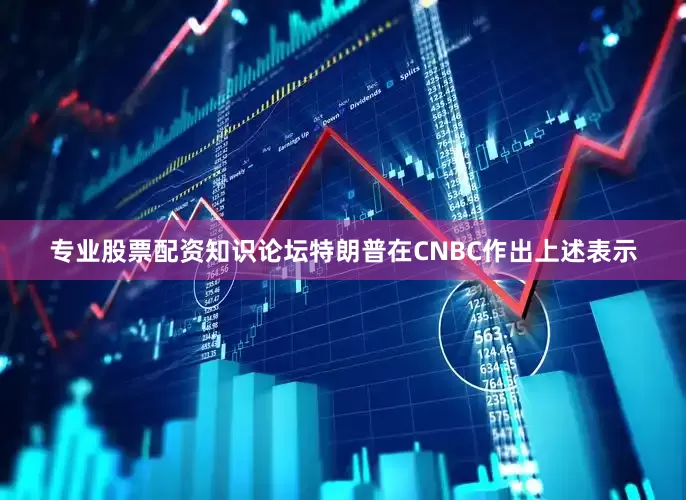 专业股票配资知识论坛　　特朗普在CNBC作出上述表示