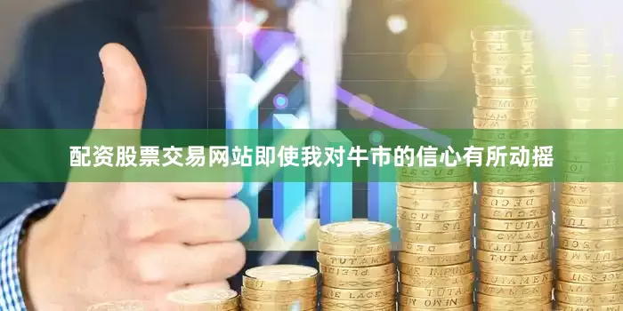 配资股票交易网站即使我对牛市的信心有所动摇