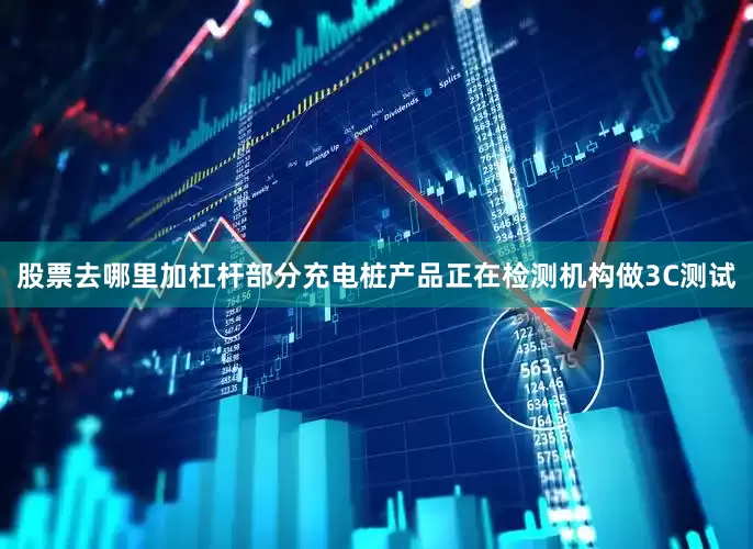 股票去哪里加杠杆部分充电桩产品正在检测机构做3C测试