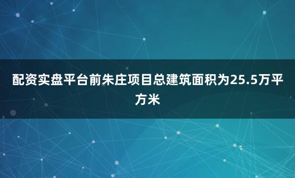 配资实盘平台前朱庄项目总建筑面积为25.5万平方米