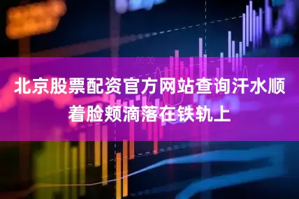 北京股票配资官方网站查询汗水顺着脸颊滴落在铁轨上