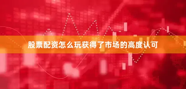 股票配资怎么玩获得了市场的高度认可