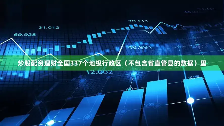 炒股配资理财全国337个地级行政区（不包含省直管县的数据）里