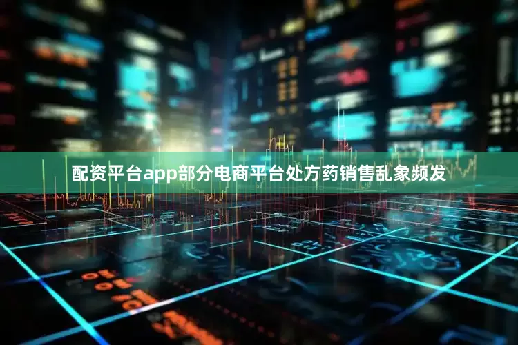 配资平台app部分电商平台处方药销售乱象频发