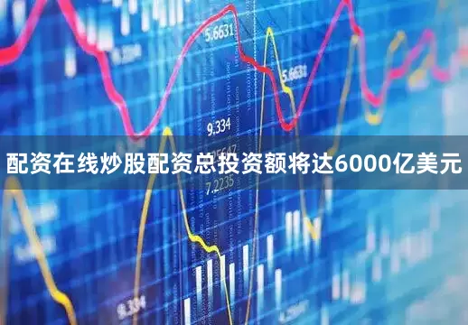 配资在线炒股配资总投资额将达6000亿美元