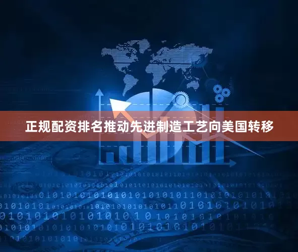 正规配资排名推动先进制造工艺向美国转移